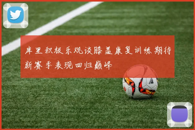 库里积极乐观谈膝盖康复训练期待新赛季表现回归巅峰