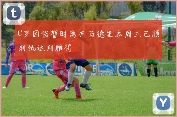 C罗因伤暂时离开马德里本周三已顺利抵达利雅得