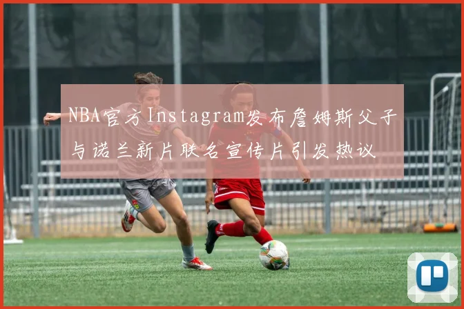 NBA官方Instagram发布詹姆斯父子与诺兰新片联名宣传片引发热议