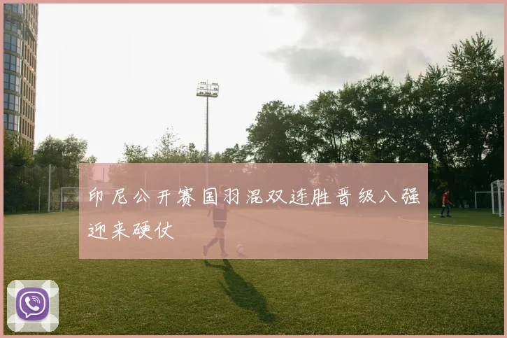 印尼公开赛国羽混双连胜晋级八强迎来硬仗
