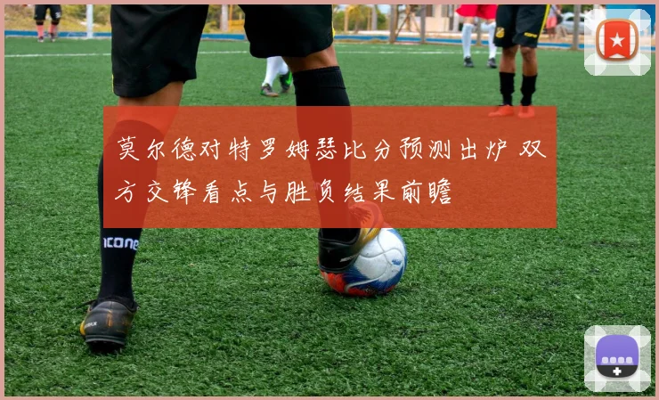 莫尔德对特罗姆瑟比分预测出炉 双方交锋看点与胜负结果前瞻