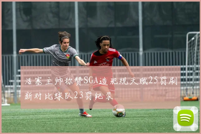 活塞主帅称赞SGA造犯规天赋25罚刷新对比球队23罚纪录