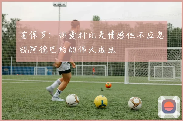 富保罗：热爱科比是情感但不应忽视阿德巴约的伟大成就