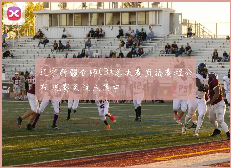 辽宁新疆会师CBA总决赛直播赛程公布 观赛关注点集中