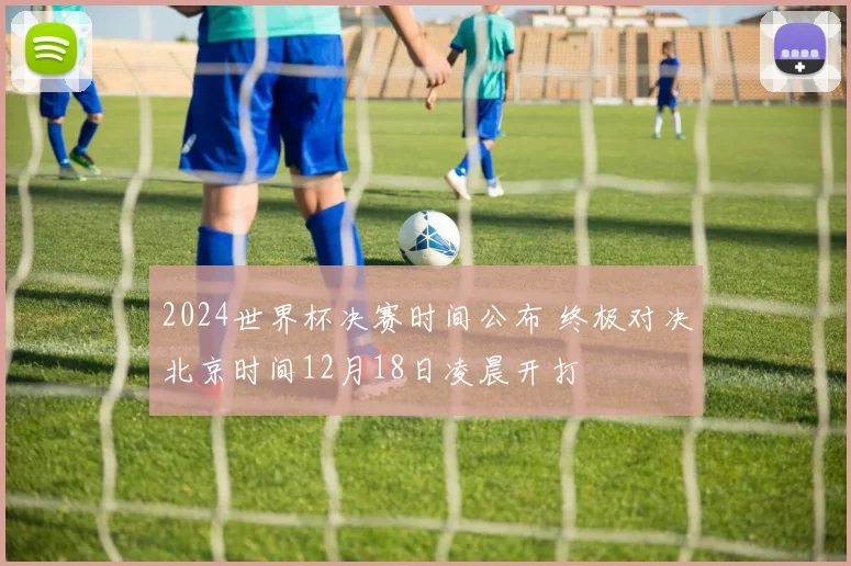2024世界杯决赛时间公布 终极对决北京时间12月18日凌晨开打