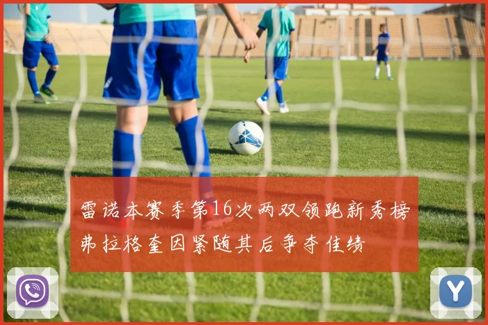雷诺本赛季第16次两双领跑新秀榜弗拉格奎因紧随其后争夺佳绩