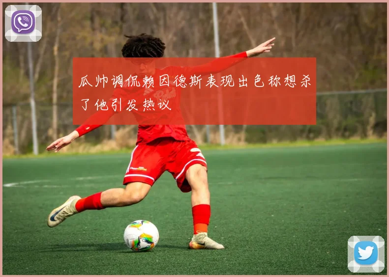 瓜帅调侃赖因德斯表现出色称想杀了他引发热议
