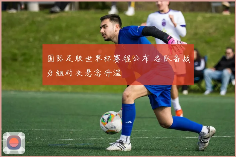 国际足联世界杯赛程公布 各队备战分组对决悬念升温