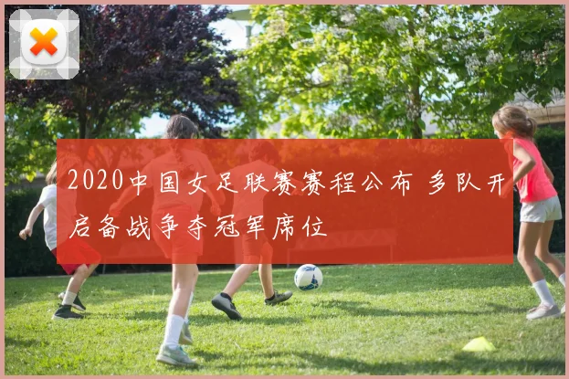 2020中国女足联赛赛程公布 多队开启备战争夺冠军席位