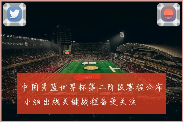 中国男篮世界杯第二阶段赛程公布 小组出线关键战程备受关注