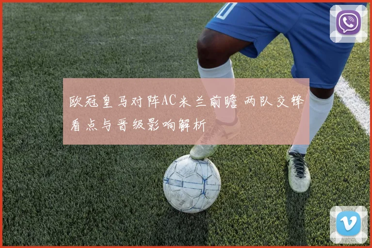 欧冠皇马对阵AC米兰前瞻 两队交锋看点与晋级影响解析