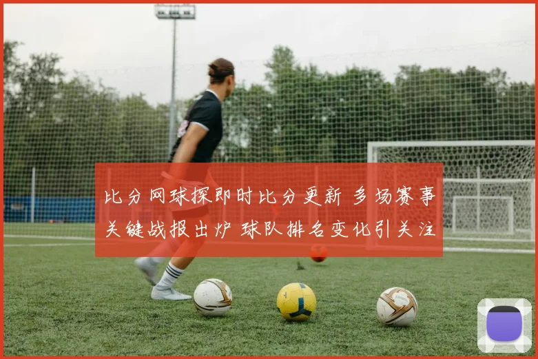 比分网球探即时比分更新 多场赛事关键战报出炉 球队排名变化引关注