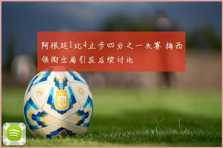 阿根廷1比4止步四分之一决赛 梅西领衔出局引发后续讨论