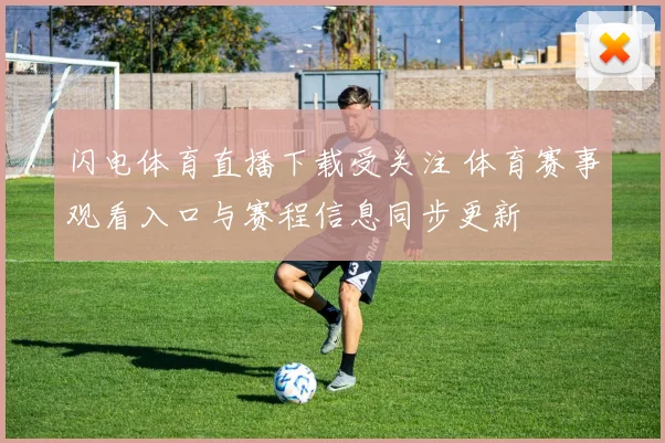 闪电体育直播下载受关注 体育赛事观看入口与赛程信息同步更新