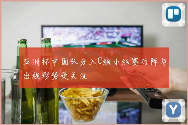 亚洲杯中国队分入C组小组赛对阵与出线形势受关注