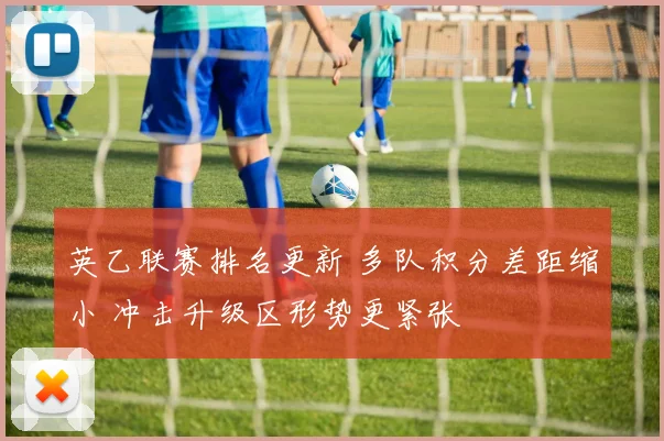 英乙联赛排名更新 多队积分差距缩小 冲击升级区形势更紧张