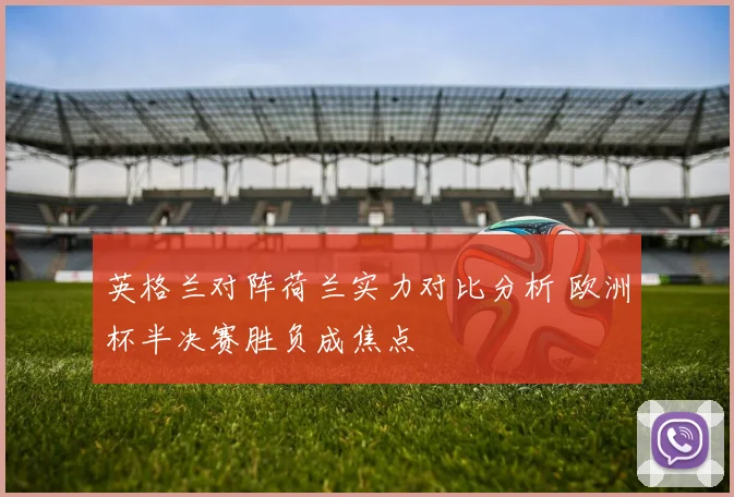 英格兰对阵荷兰实力对比分析 欧洲杯半决赛胜负成焦点