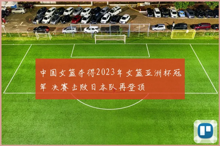 中国女篮夺得2023年女篮亚洲杯冠军 决赛击败日本队再登顶