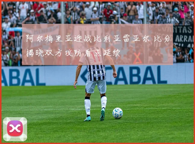 阿尔梅里亚迎战比利亚雷亚尔 比分揭晓双方攻防看点延续