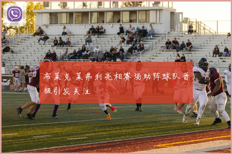 布莱克 莱弗利亮相赛场助阵球队晋级引发关注
