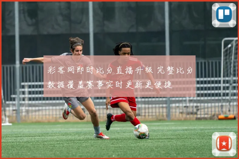 彩客网即时比分直播升级 完整比分数据覆盖赛事实时更新更便捷