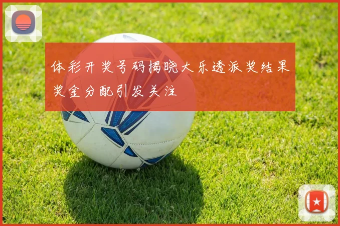 体彩开奖号码揭晓大乐透派奖结果奖金分配引发关注