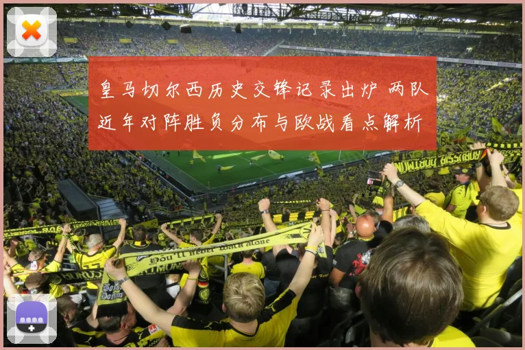 皇马切尔西历史交锋记录出炉 两队近年对阵胜负分布与欧战看点解析