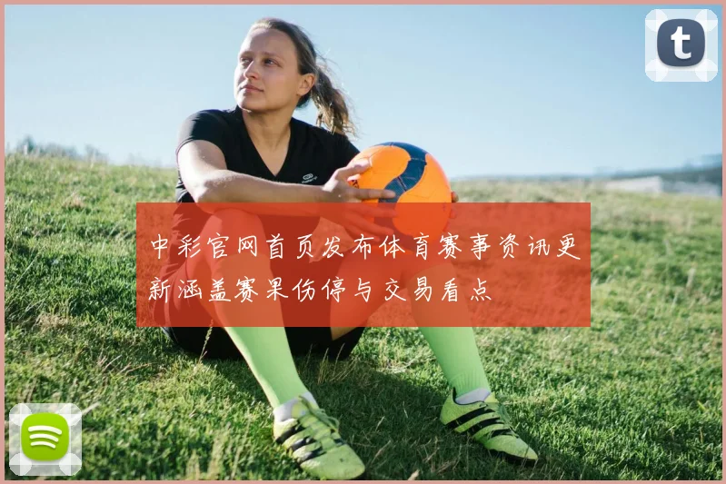 中彩官网首页发布体育赛事资讯更新涵盖赛果伤停与交易看点