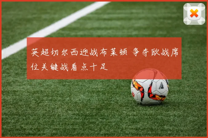 英超切尔西迎战布莱顿 争夺欧战席位关键战看点十足