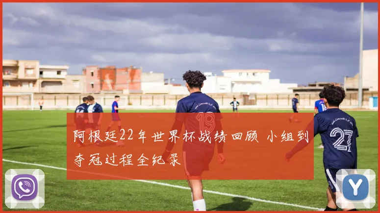 阿根廷22年世界杯战绩回顾 小组到夺冠过程全纪录
