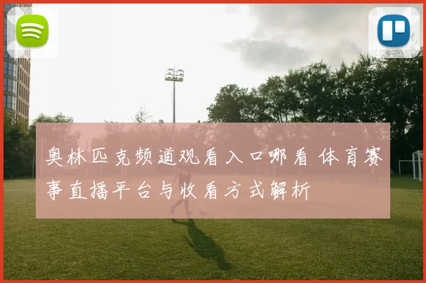 奥林匹克频道观看入口哪看 体育赛事直播平台与收看方式解析