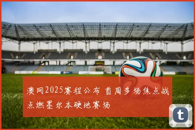 澳网2025赛程公布 首周多场焦点战点燃墨尔本硬地赛场