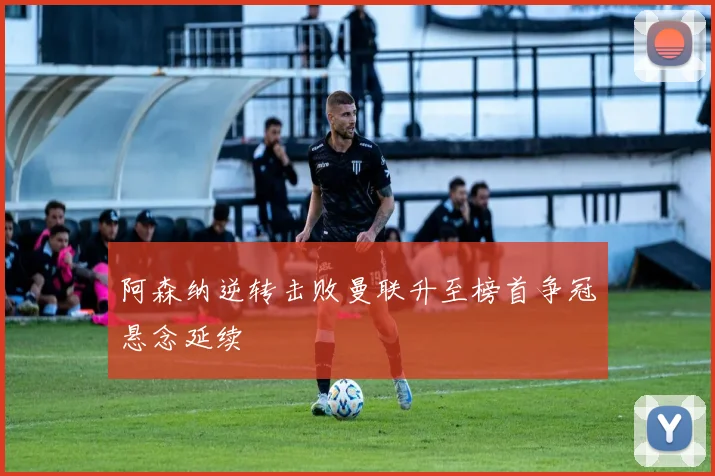 阿森纳逆转击败曼联升至榜首争冠悬念延续