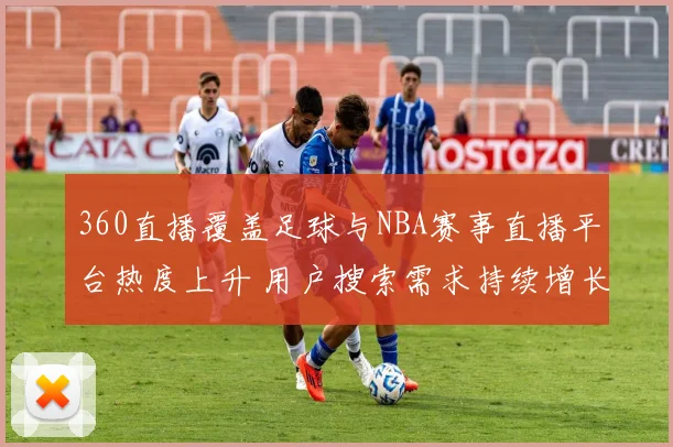 360直播覆盖足球与NBA赛事直播平台热度上升 用户搜索需求持续增长