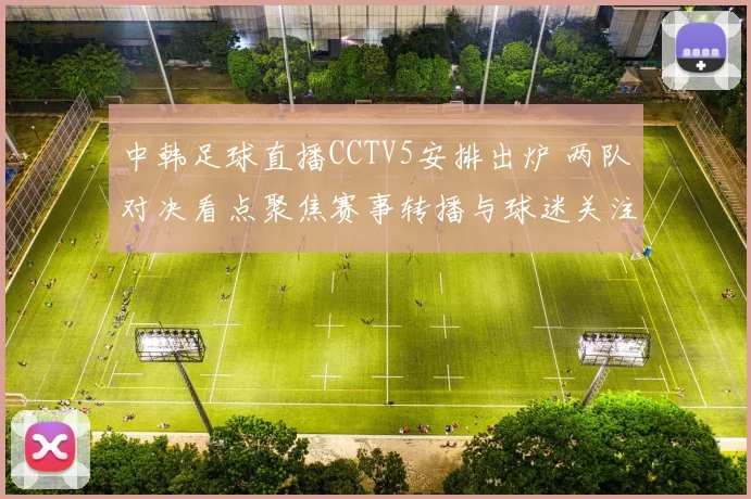 中韩足球直播CCTV5安排出炉 两队对决看点聚焦赛事转播与球迷关注