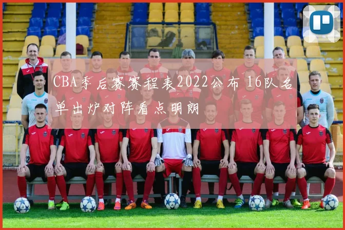 CBA季后赛赛程表2022公布 16队名单出炉对阵看点明朗