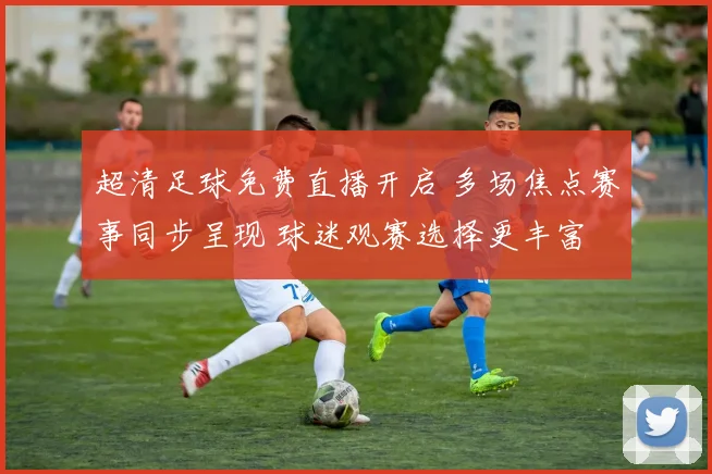 超清足球免费直播开启 多场焦点赛事同步呈现 球迷观赛选择更丰富