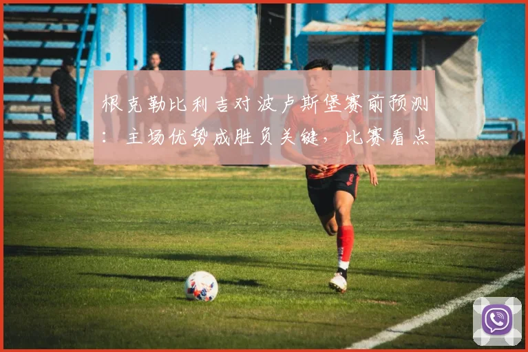 根克勒比利吉对波卢斯堡赛前预测：主场优势成胜负关键，比赛看点明确
