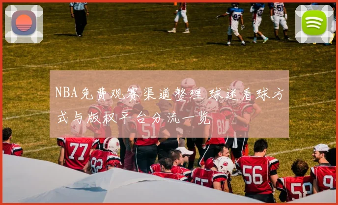 NBA免费观赛渠道整理 球迷看球方式与版权平台分流一览