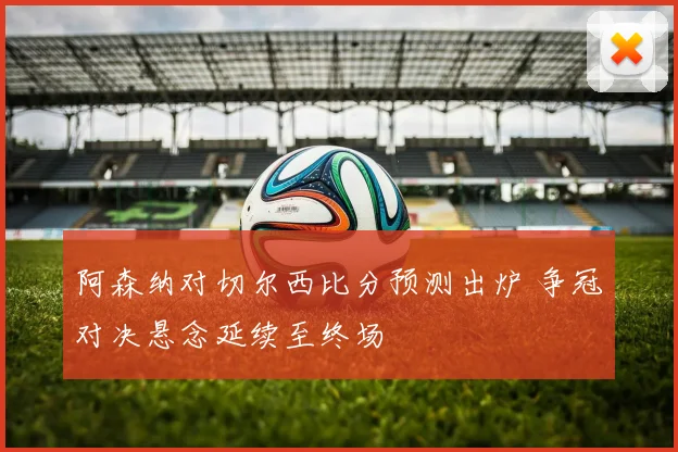阿森纳对切尔西比分预测出炉 争冠对决悬念延续至终场