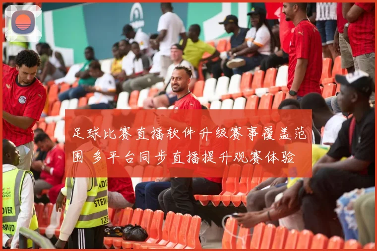 足球比赛直播软件升级赛事覆盖范围 多平台同步直播提升观赛体验